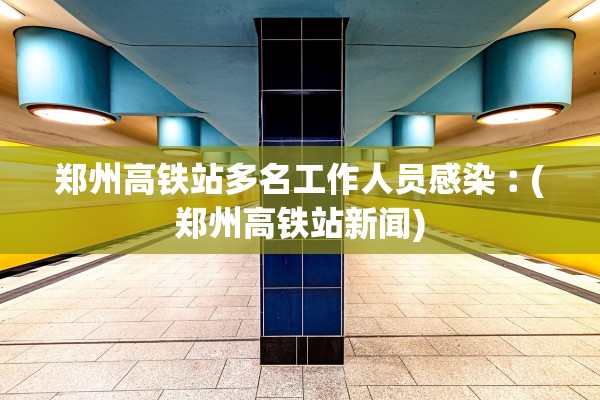 郑州高铁站多名工作人员感染︰(郑州高铁站新闻) 郑州高铁站多名工作人员感染︰(郑州高铁站新闻)