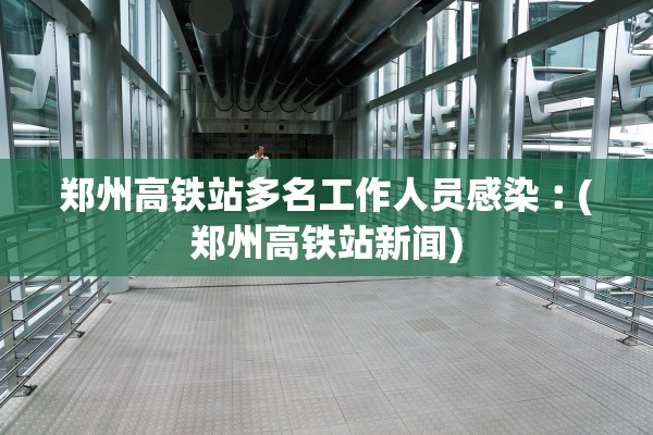 郑州高铁站多名工作人员感染︰(郑州高铁站新闻) 郑州高铁站多名工作人员感染︰(郑州高铁站新闻)