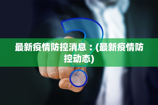 最新疫情防控消息︰(最新疫情防控动态)