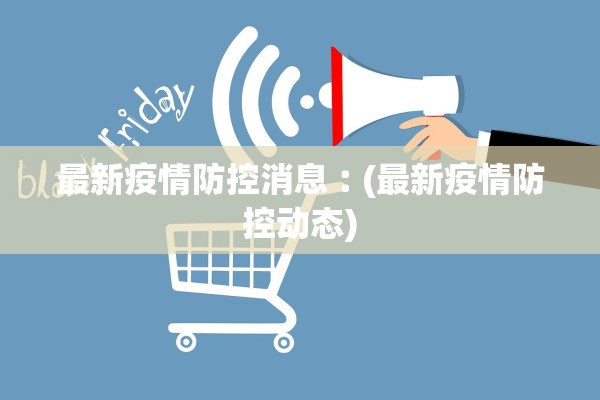 最新疫情防控消息︰(最新疫情防控动态)