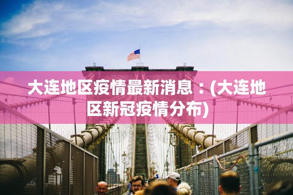 大连地区疫情最新消息︰(大连地区新冠疫情分布)