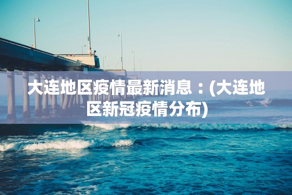 大连地区疫情最新消息︰(大连地区新冠疫情分布)
