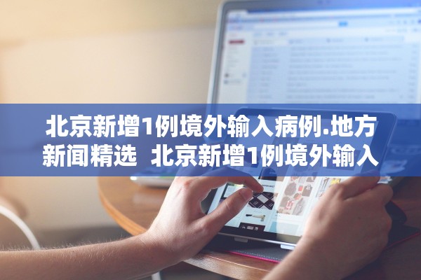 北京新增1例境外输入病例.地方新闻精选  北京新增1例境外输入新冠感染者