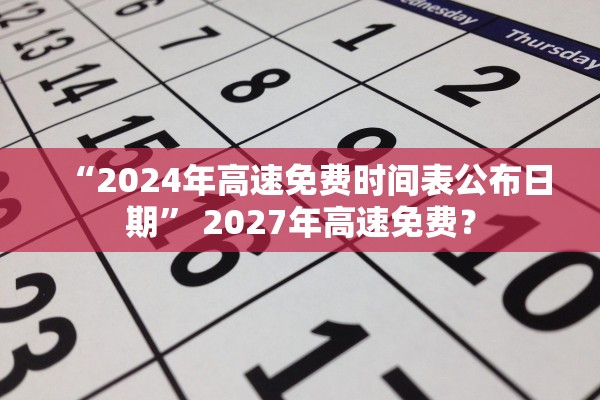 “2024年高速免费时间表公布日期” 2027年高速免费？