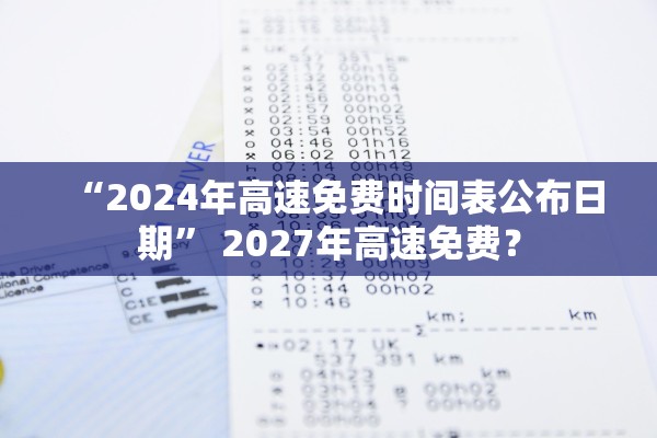 “2024年高速免费时间表公布日期” 2027年高速免费？