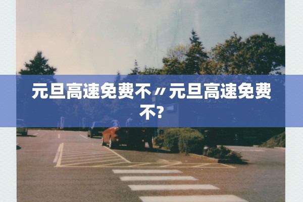 元旦高速免费不〃元旦高速免费不?