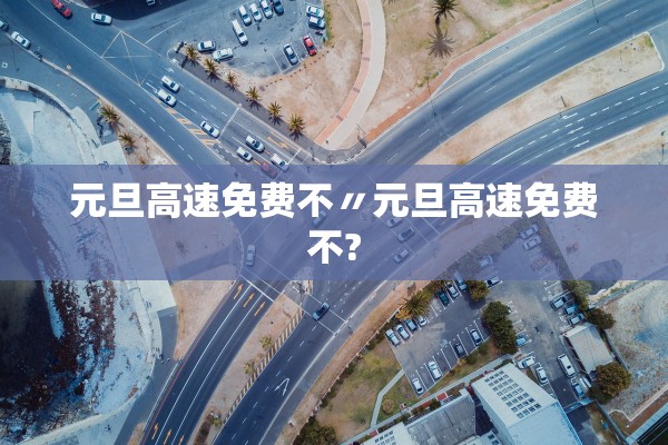 元旦高速免费不〃元旦高速免费不?