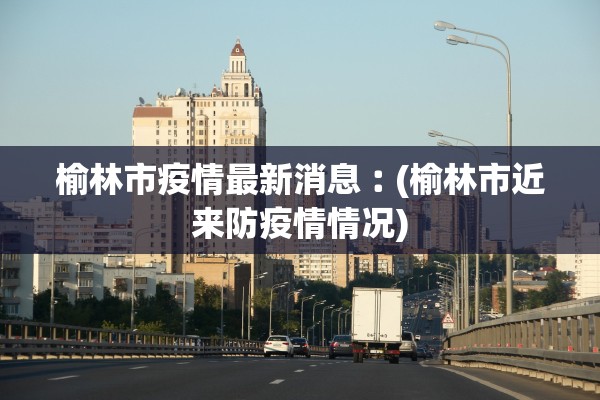 榆林市疫情最新消息︰(榆林市近来防疫情情况) 榆林市疫情最新消息︰(榆林市近来防疫情情况)
