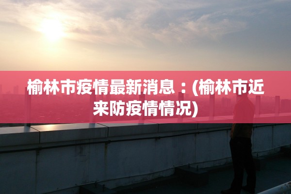 榆林市疫情最新消息︰(榆林市近来防疫情情况) 榆林市疫情最新消息︰(榆林市近来防疫情情况)