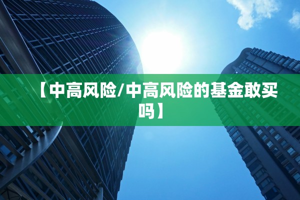 【中高风险/中高风险的基金敢买吗】
