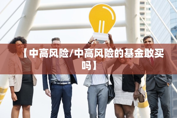 【中高风险/中高风险的基金敢买吗】