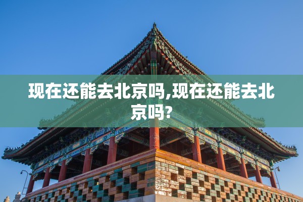 现在还能去北京吗,现在还能去北京吗?