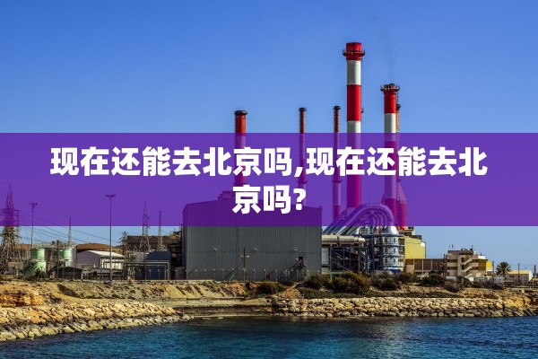 现在还能去北京吗,现在还能去北京吗?