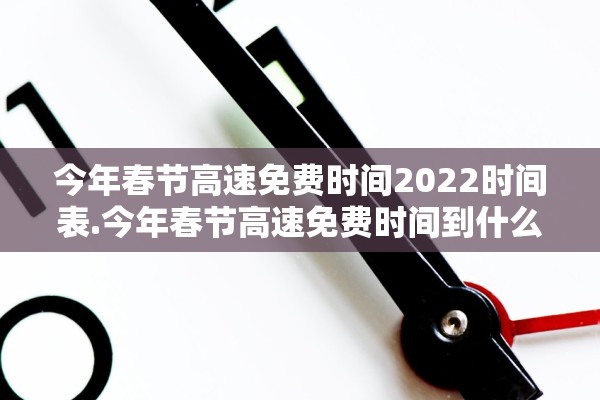 今年春节高速免费时间2022时间表.今年春节高速免费时间到什么时候结束