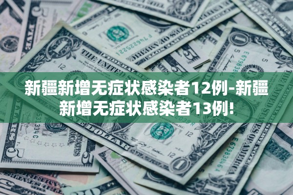 新疆新增无症状感染者12例-新疆新增无症状感染者13例! 新疆新增无症状感染者12例-新疆新增无症状感染者13例!