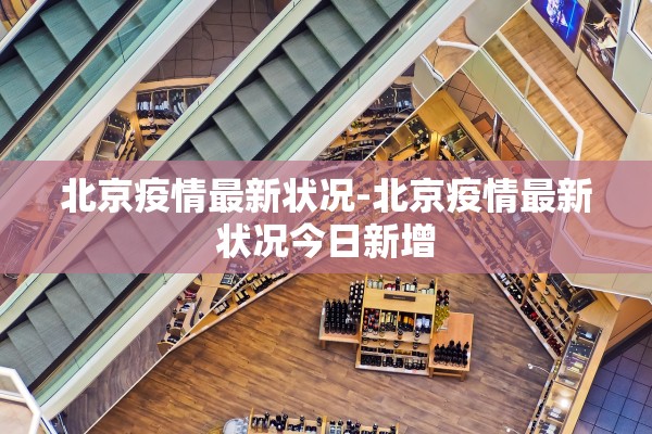 北京疫情最新状况-北京疫情最新状况今日新增 北京疫情最新状况-北京疫情最新状况今日新增