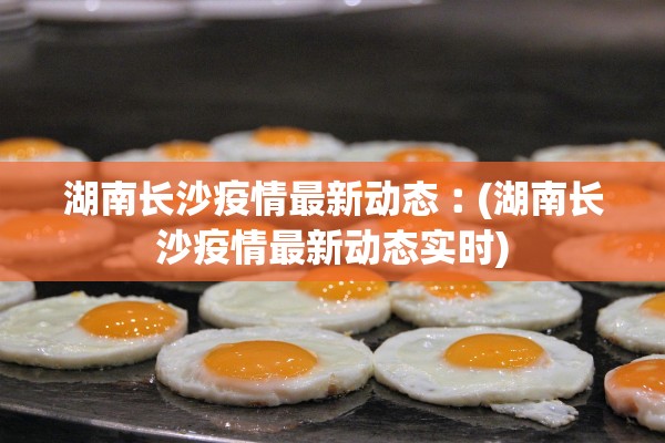 湖南长沙疫情最新动态︰(湖南长沙疫情最新动态实时)
