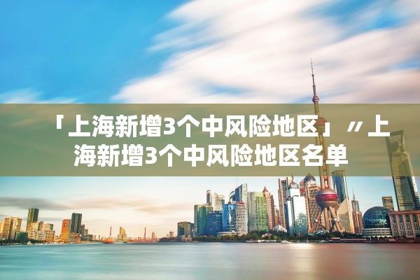 「上海新增3个中风险地区」〃上海新增3个中风险地区名单