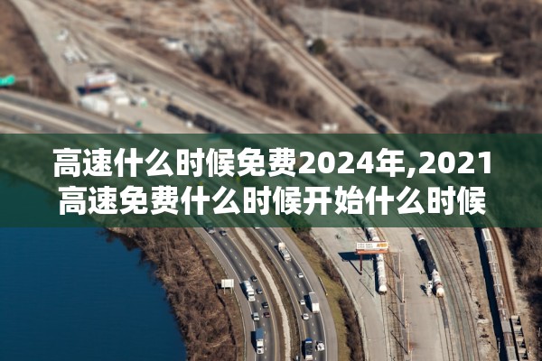 高速什么时候免费2024年,2021高速免费什么时候开始什么时候结束