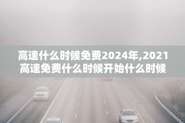 高速什么时候免费2024年,2021高速免费什么时候开始什么时候结束
