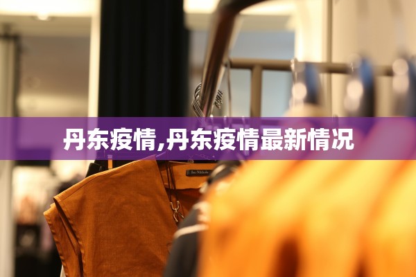 丹东疫情,丹东疫情最新情况 丹东疫情,丹东疫情最新情况