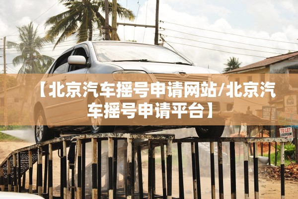 【北京汽车摇号申请网站/北京汽车摇号申请平台】 【北京汽车摇号申请网站/北京汽车摇号申请平台】
