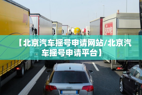 【北京汽车摇号申请网站/北京汽车摇号申请平台】 【北京汽车摇号申请网站/北京汽车摇号申请平台】