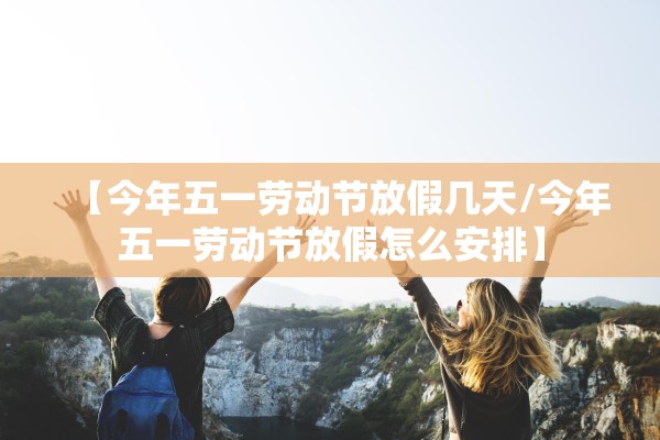 【今年五一劳动节放假几天/今年五一劳动节放假怎么安排】