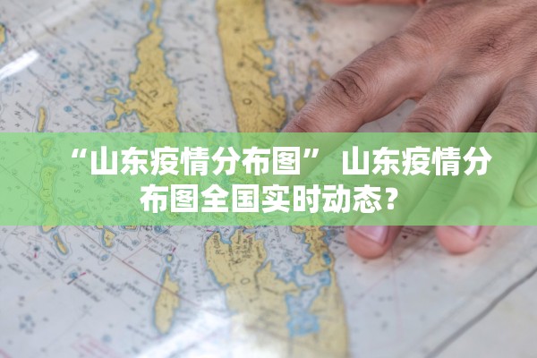 “山东疫情分布图	” 山东疫情分布图全国实时动态？