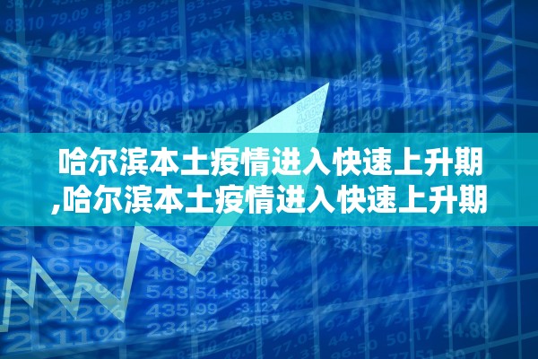 哈尔滨本土疫情进入快速上升期,哈尔滨本土疫情进入快速上升期的原因