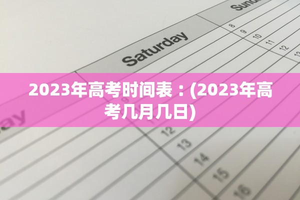 2023年高考时间表︰(2023年高考几月几日) 2023年高考时间表︰(2023年高考几月几日)