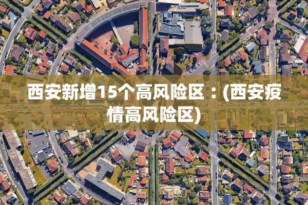 西安新增15个高风险区︰(西安疫情高风险区)