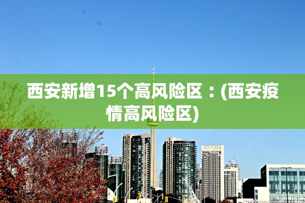 西安新增15个高风险区︰(西安疫情高风险区)