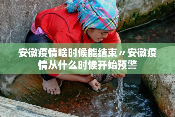 安徽疫情啥时候能结束〃安徽疫情从什么时候开始预警