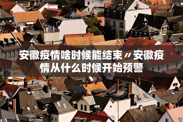 安徽疫情啥时候能结束〃安徽疫情从什么时候开始预警