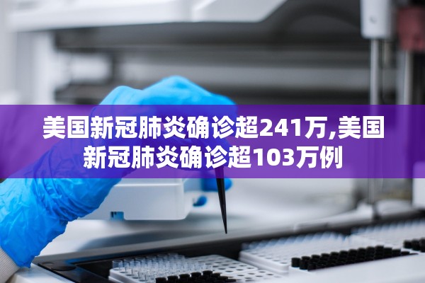 美国新冠肺炎确诊超241万,美国新冠肺炎确诊超103万例