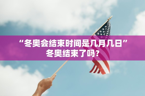“冬奥会结束时间是几月几日” 冬奥结束了吗？