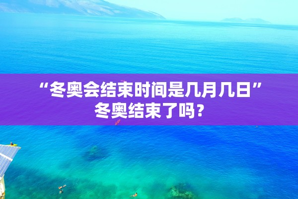 “冬奥会结束时间是几月几日” 冬奥结束了吗？