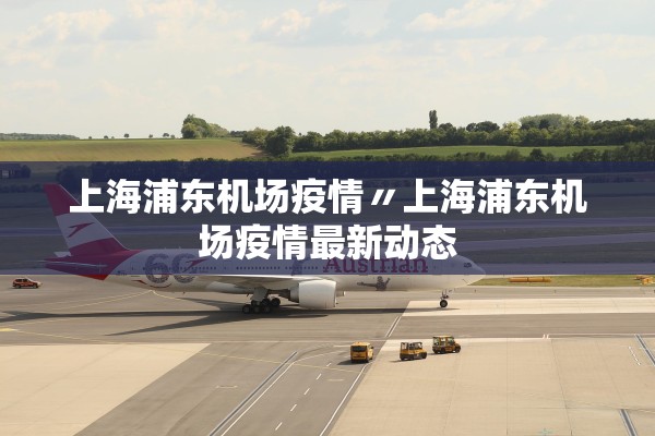 上海浦东机场疫情〃上海浦东机场疫情最新动态