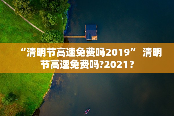 “清明节高速免费吗2019	” 清明节高速免费吗?2021？