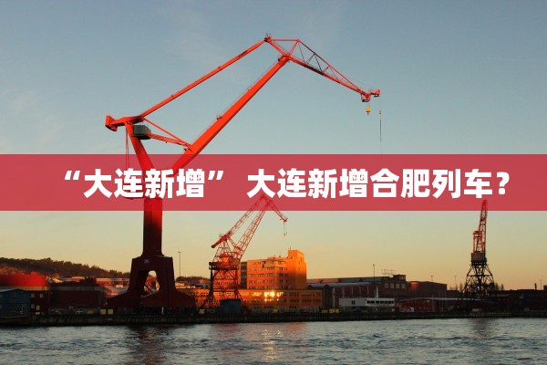 “大连新增	” 大连新增合肥列车？