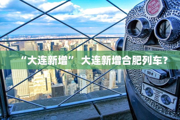 “大连新增” 大连新增合肥列车？