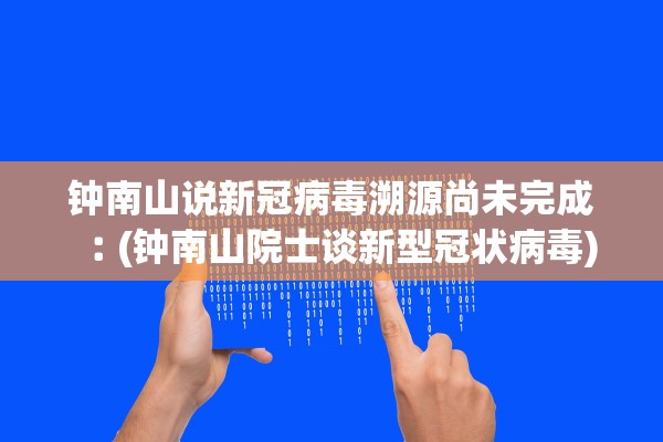 钟南山说新冠病毒溯源尚未完成︰(钟南山院士谈新型冠状病毒) 钟南山说新冠病毒溯源尚未完成︰(钟南山院士谈新型冠状病毒)