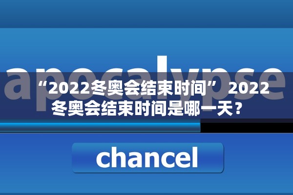 “2022冬奥会结束时间” 2022冬奥会结束时间是哪一天？