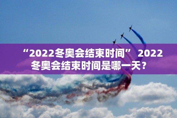 “2022冬奥会结束时间” 2022冬奥会结束时间是哪一天？