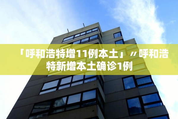 「呼和浩特增11例本土」〃呼和浩特新增本土确诊1例