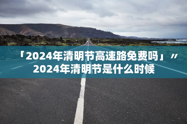 「2024年清明节高速路免费吗」〃2024年清明节是什么时候
