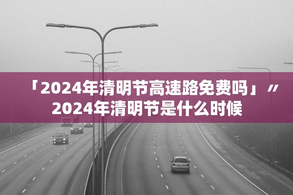 「2024年清明节高速路免费吗」〃2024年清明节是什么时候
