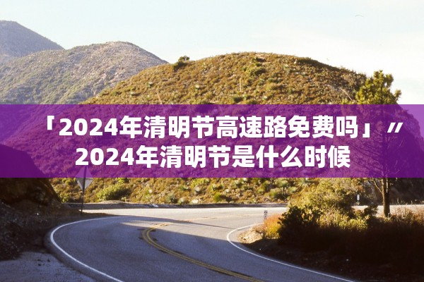 「2024年清明节高速路免费吗」〃2024年清明节是什么时候