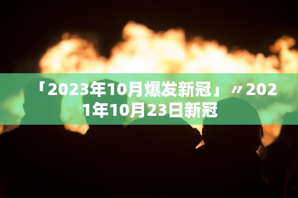 「2023年10月爆发新冠」〃2021年10月23日新冠 「2023年10月爆发新冠」〃2021年10月23日新冠